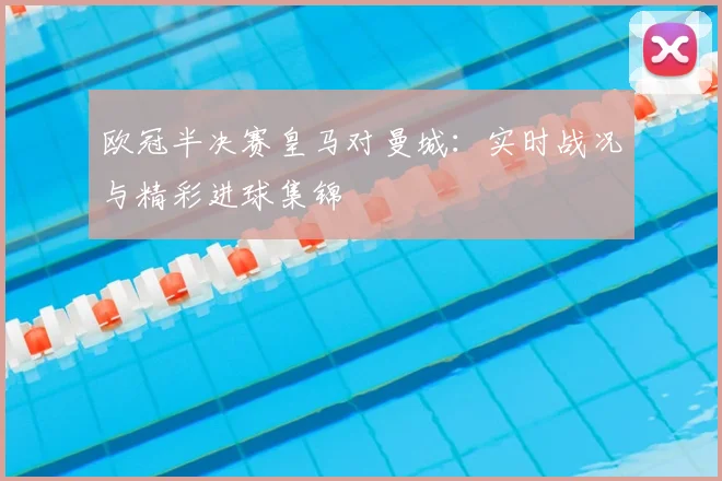 欧冠半决赛皇马对曼城：实时战况与精彩进球集锦