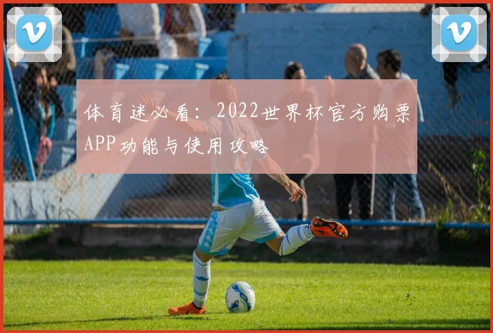 体育迷必看：2022世界杯官方购票APP功能与使用攻略