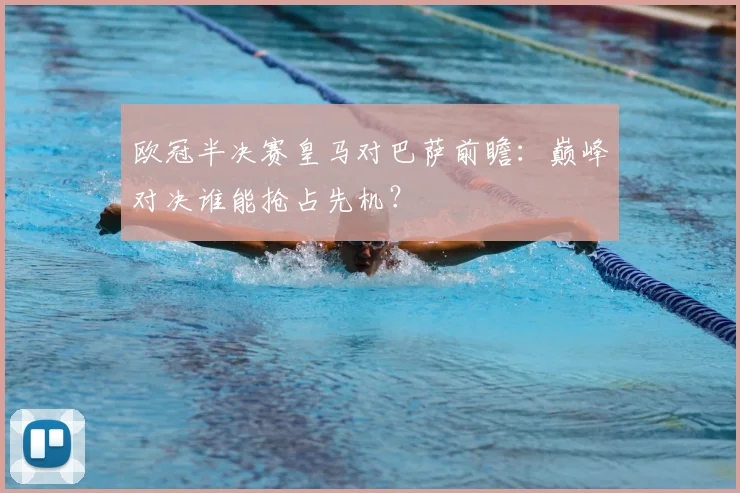 欧冠半决赛皇马对巴萨前瞻：巅峰对决谁能抢占先机？