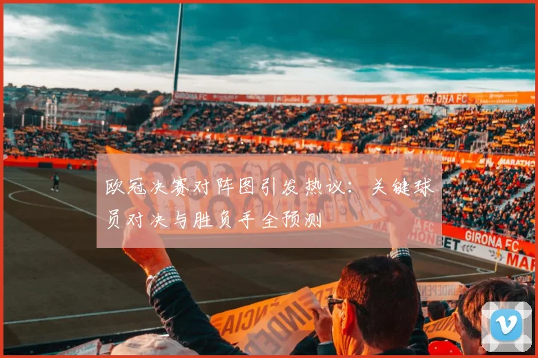 欧冠决赛对阵图引发热议：关键球员对决与胜负手全预测
