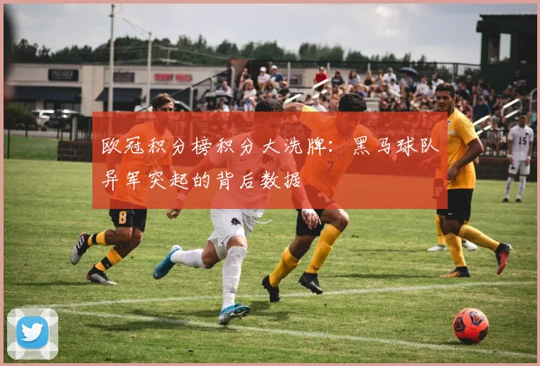 欧冠积分榜积分大洗牌：黑马球队异军突起的背后数据