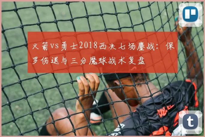 火箭vs勇士2018西决七场鏖战：保罗伤退与三分魔球战术复盘