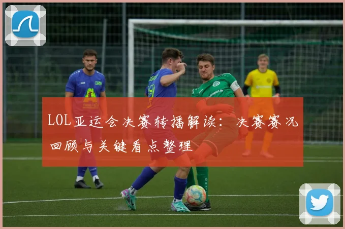 LOL亚运会决赛转播解读：决赛赛况回顾与关键看点整理