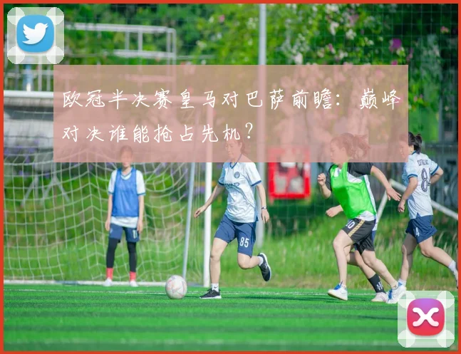 欧冠半决赛皇马对巴萨前瞻：巅峰对决谁能抢占先机？