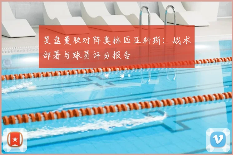 复盘曼联对阵奥林匹亚科斯：战术部署与球员评分报告