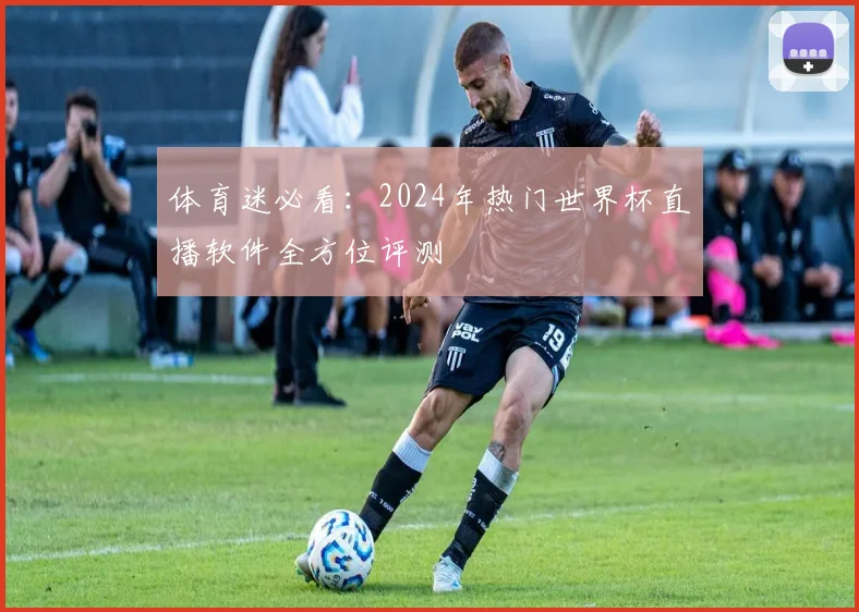 体育迷必看：2024年热门世界杯直播软件全方位评测