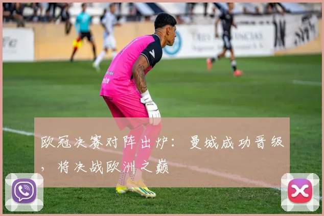 欧冠决赛对阵出炉：曼城成功晋级，将决战欧洲之巅