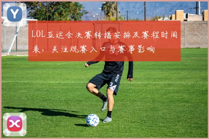 LOL亚运会决赛转播安排及赛程时间表，关注观赛入口与赛事影响