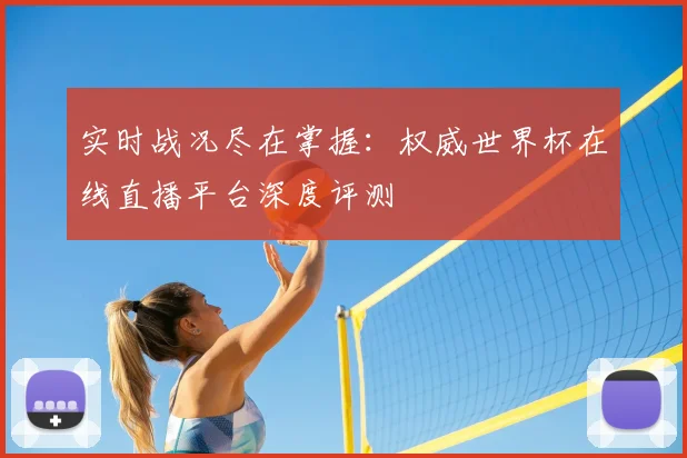 实时战况尽在掌握：权威世界杯在线直播平台深度评测