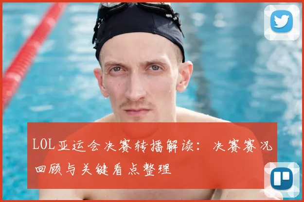 LOL亚运会决赛转播解读：决赛赛况回顾与关键看点整理