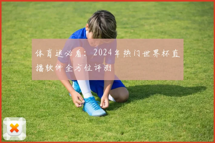 体育迷必看：2024年热门世界杯直播软件全方位评测