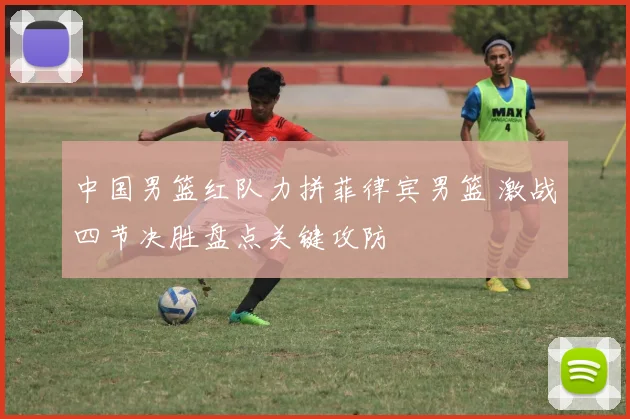 中国男篮红队力拼菲律宾男篮 激战四节决胜盘点关键攻防