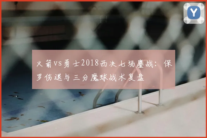 火箭vs勇士2018西决七场鏖战：保罗伤退与三分魔球战术复盘