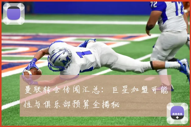 曼联转会传闻汇总：巨星加盟可能性与俱乐部预算全揭秘