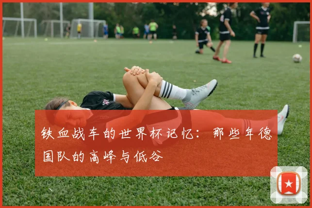 铁血战车的世界杯记忆：那些年德国队的高峰与低谷