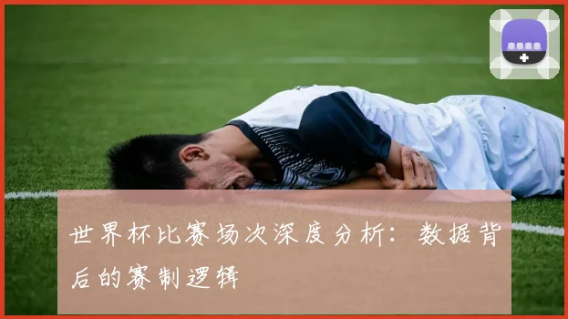 世界杯比赛场次深度分析:数据背后的赛制逻辑