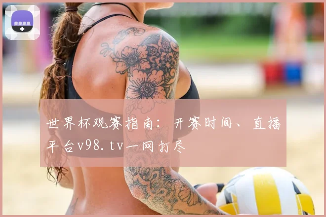 世界杯观赛指南：开赛时间、直播平台v98.tv一网打尽