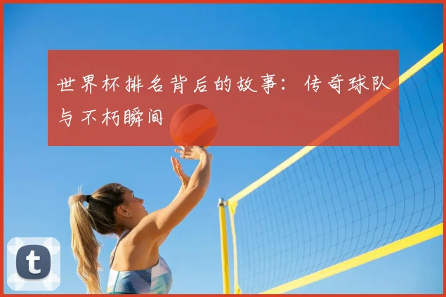世界杯排名背后的故事：传奇球队与不朽瞬间