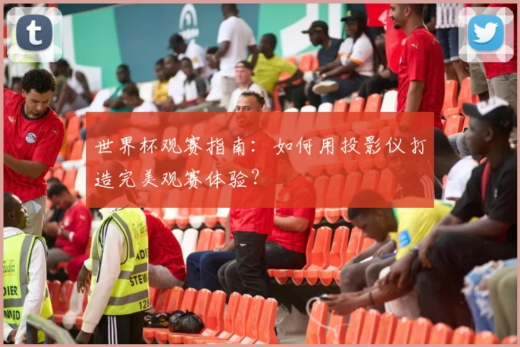 世界杯观赛指南：如何用投影仪打造完美观赛体验？