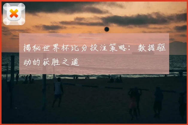揭秘世界杯比分投注策略：数据驱动的获胜之道