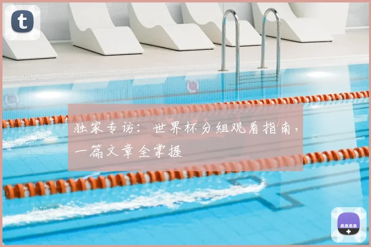 独家专访:世界杯分组观看指南,一篇文章全掌握