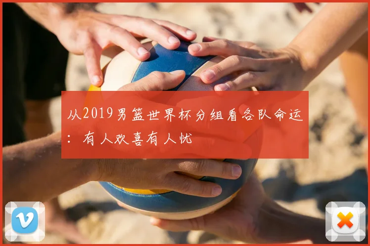 从2019男篮世界杯分组看各队命运：有人欢喜有人忧