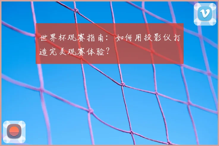 世界杯观赛指南：如何用投影仪打造完美观赛体验？