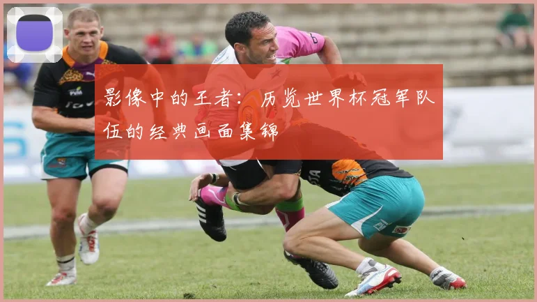 影像中的王者：历览世界杯冠军队伍的经典画面集锦