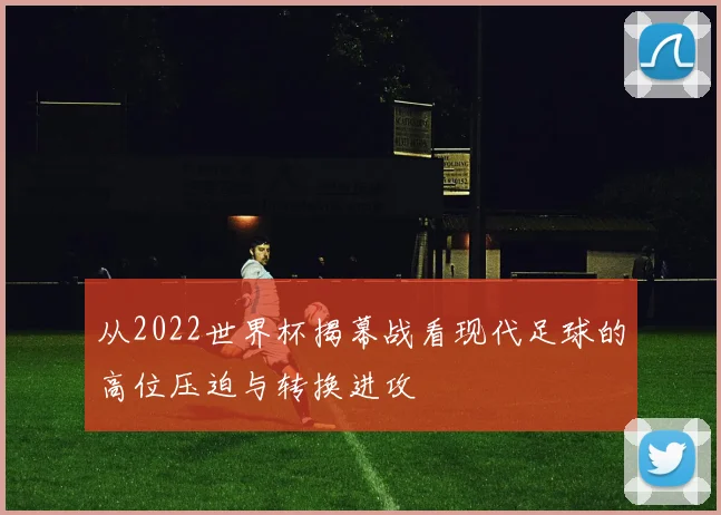 从2022世界杯揭幕战看现代足球的高位压迫与转换进攻