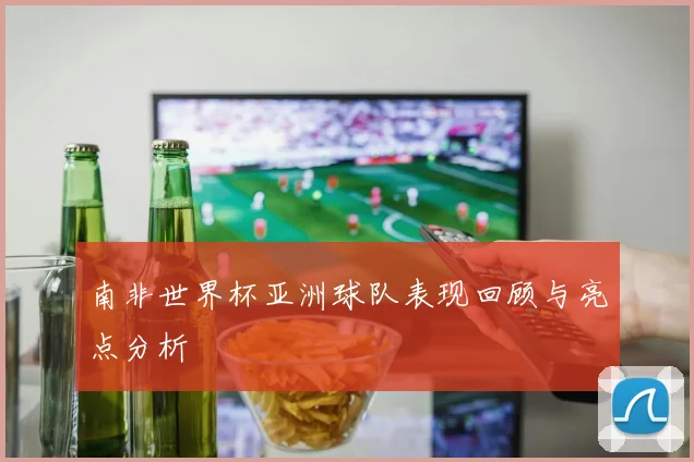 南非世界杯亚洲球队表现回顾与亮点分析