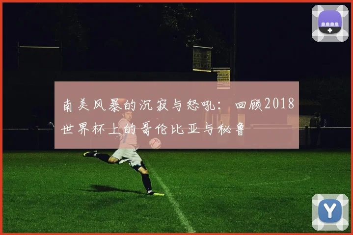 南美风暴的沉寂与怒吼：回顾2018世界杯上的哥伦比亚与秘鲁