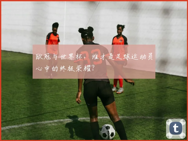 欧冠与世界杯,谁才是足球运动员心中的终极荣耀?