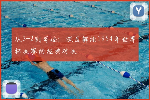 从3-2到奇迹：深度解读1954年世界杯决赛的经典对决