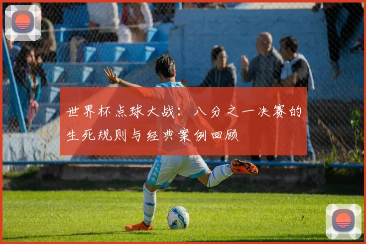世界杯点球大战：八分之一决赛的生死规则与经典案例回顾
