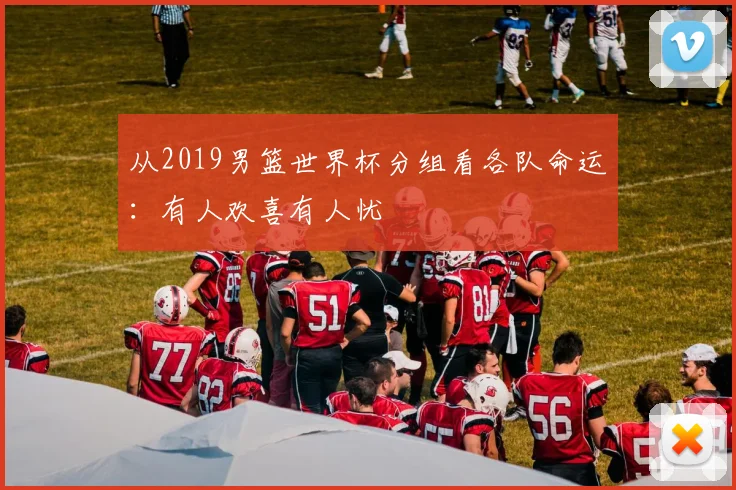 从2019男篮世界杯分组看各队命运：有人欢喜有人忧
