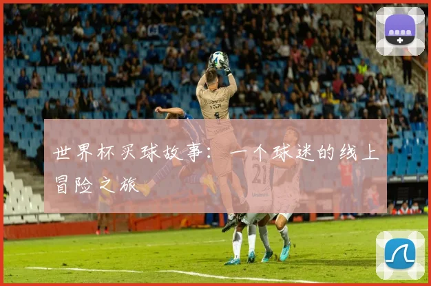 世界杯买球故事:一个球迷的线上冒险之旅