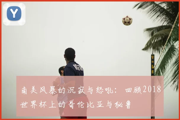 南美风暴的沉寂与怒吼：回顾2018世界杯上的哥伦比亚与秘鲁