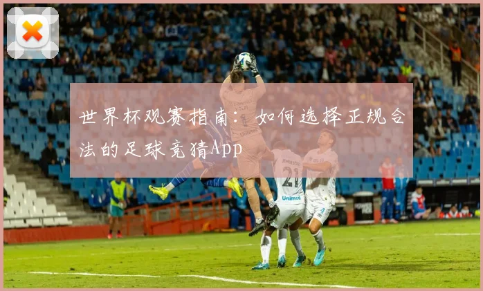 世界杯观赛指南：如何选择正规合法的足球竞猜App