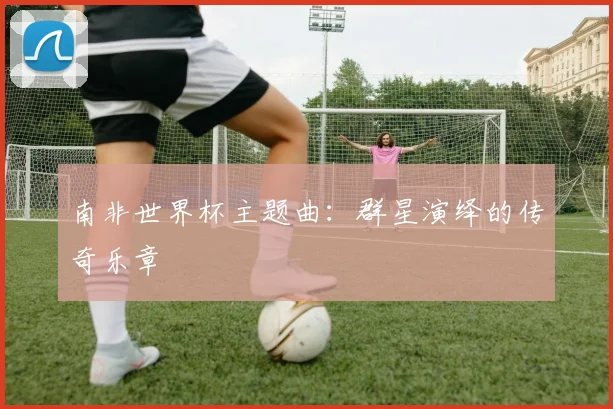 南非世界杯主题曲：群星演绎的传奇乐章