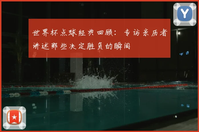 世界杯点球经典回顾：专访亲历者讲述那些决定胜负的瞬间