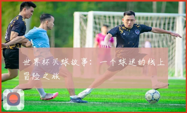 世界杯买球故事：一个球迷的线上冒险之旅