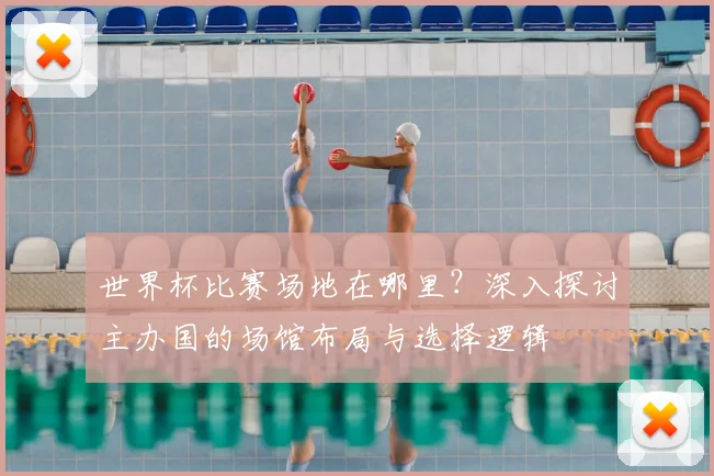 世界杯比赛场地在哪里?深入探讨主办国的场馆布局与选择逻辑